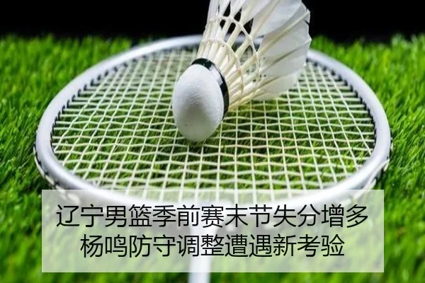 辽宁男篮季前赛末节失分增多 杨鸣防守调整遭遇新考验